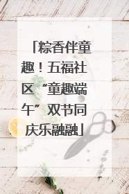 粽香伴童趣！五福社区“童趣端午”双节同庆乐融融