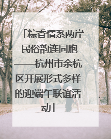 粽香情系两岸 民俗韵连同胞——杭州市余杭区开展形式多样的迎端午联谊活动