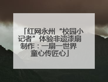 红网永州“校园小记者”体验非遗漆扇制作：一扇一世界 童心传匠心
