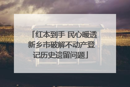 红本到手 民心暖透 新乡市破解不动产登记历史遗留问题