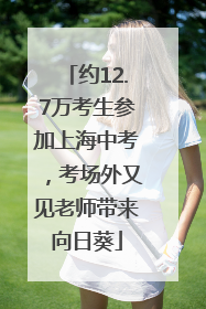 约12.7万考生参加上海中考，考场外又见老师带来向日葵