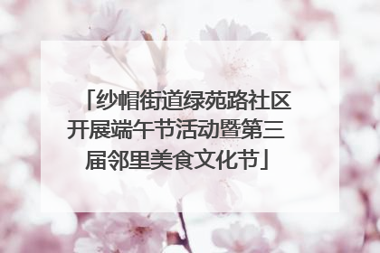 纱帽街道绿苑路社区开展端午节活动暨第三届邻里美食文化节