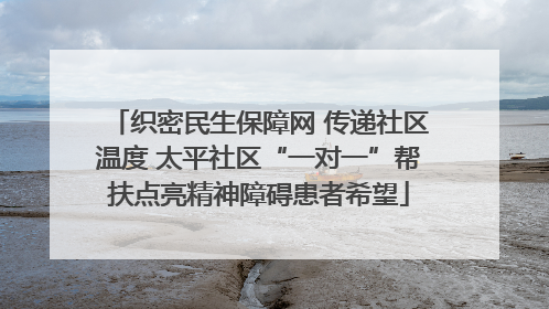 织密民生保障网 传递社区温度 太平社区“一对一”帮扶点亮精神障碍患者希望