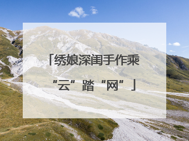 绣娘深闺手作乘“云”踏“网”