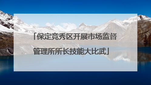 保定竞秀区开展市场监督管理所所长技能大比武
