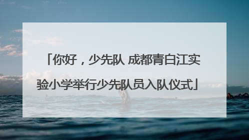 你好，少先队 成都青白江实验小学举行少先队员入队仪式