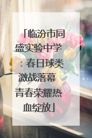 临汾市同盛实验中学：春日球类激战落幕 青春荣耀热血绽放