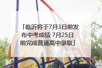 临沂将于7月3日前发布中考成绩 7月25日前完成普通高中录取