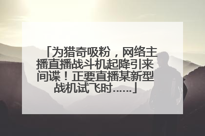 为猎奇吸粉，网络主播直播战斗机起降引来间谍！正要直播某新型战机试飞时……