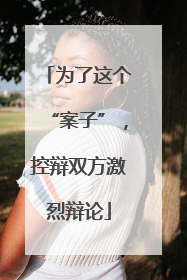 为了这个“案子”，控辩双方激烈辩论