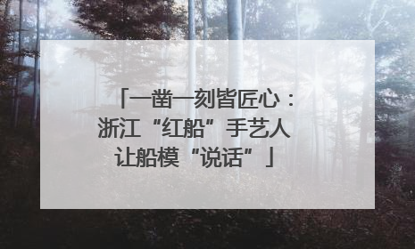 一凿一刻皆匠心：浙江“红船”手艺人让船模“说话”