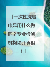 一次性洗脸巾是用什么做的？专业检测机构揭开真相！