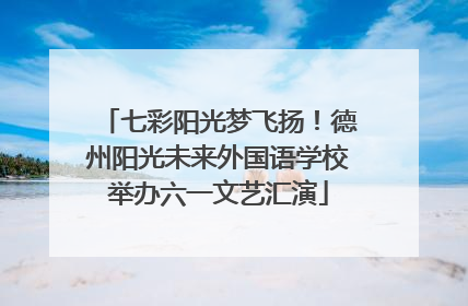 七彩阳光梦飞扬！德州阳光未来外国语学校举办六一文艺汇演