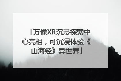 万像XR沉浸探索中心亮相，可沉浸体验《山海经》异世界