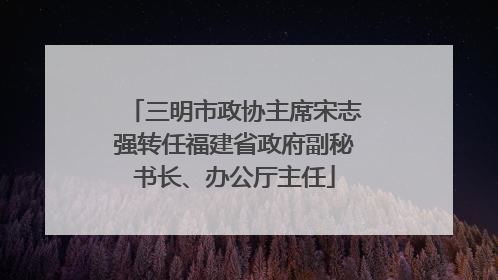 三明市政协主席宋志强转任福建省政府副秘书长、办公厅主任