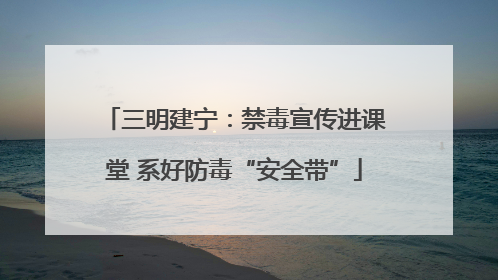 三明建宁：禁毒宣传进课堂 系好防毒“安全带”