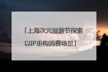 上海次元漫游节探索以IP重构消费场景