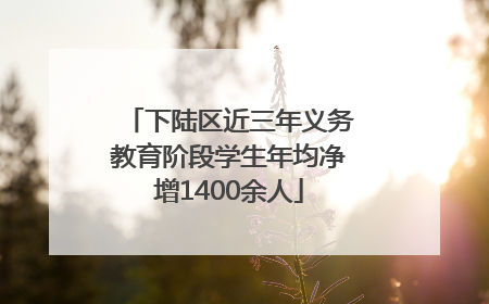 下陆区近三年义务教育阶段学生年均净增1400余人