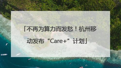 不再为算力而发愁！杭州移动发布“Care+”计划