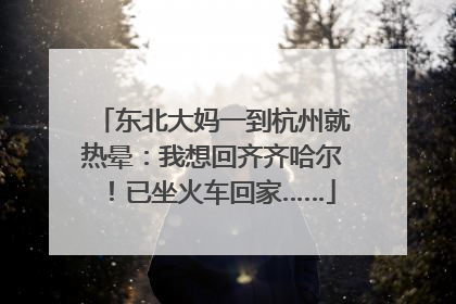 东北大妈一到杭州就热晕：我想回齐齐哈尔！已坐火车回家……