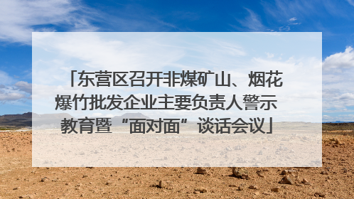 东营区召开非煤矿山、烟花爆竹批发企业主要负责人警示教育暨“面对面”谈话会议