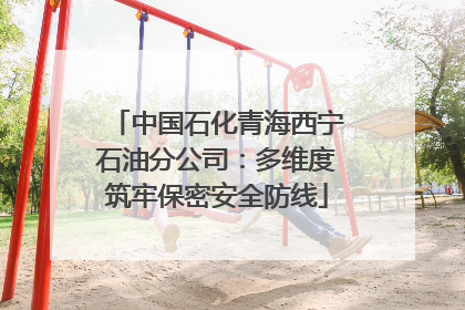 中国石化青海西宁石油分公司：多维度筑牢保密安全防线