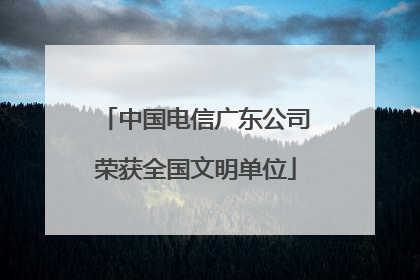 中国电信广东公司荣获全国文明单位