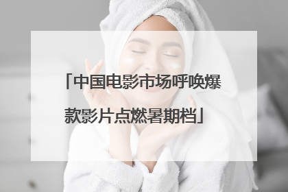 中国电影市场呼唤爆款影片点燃暑期档