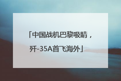 中国战机巴黎吸睛，歼-35A首飞海外