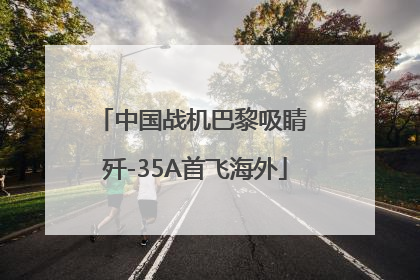中国战机巴黎吸睛 歼-35A首飞海外