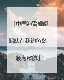 中国海警舰艇编队在我钓鱼岛领海巡航