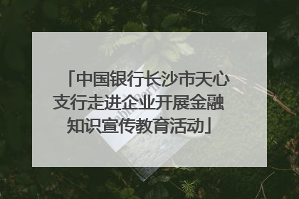 中国银行长沙市天心支行走进企业开展金融知识宣传教育活动