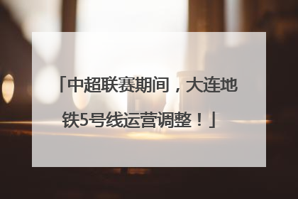 中超联赛期间，大连地铁5号线运营调整！