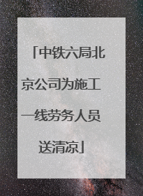 中铁六局北京公司为施工一线劳务人员送清凉