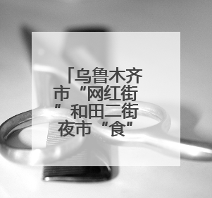 乌鲁木齐市“网红街”和田二街夜市“食”力全开