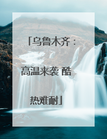 乌鲁木齐：高温来袭 酷热难耐