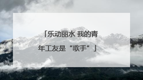 乐动丽水 我的青年工友是“歌手”
