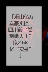 乐山亿万富豪实控，四川前“卷烟纸大王”拟2.68亿“卖身”