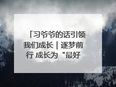 习爷爷的话引领我们成长｜逐梦前行 成长为“最好的自己”