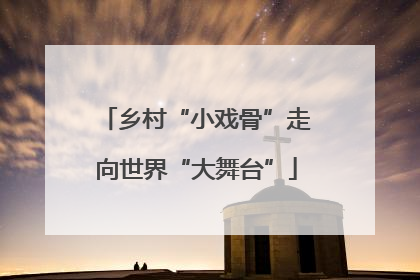 乡村“小戏骨”走向世界“大舞台”