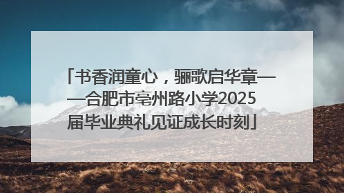 书香润童心，骊歌启华章——合肥市亳州路小学2025届毕业典礼见证成长时刻