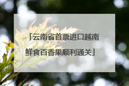 云南省首票进口越南鲜食百香果顺利通关