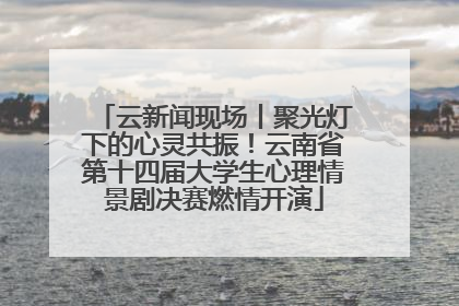 云新闻现场丨聚光灯下的心灵共振！云南省第十四届大学生心理情景剧决赛燃情开演