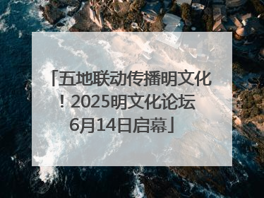 五地联动传播明文化！2025明文化论坛6月14日启幕