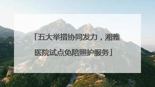 五大举措协同发力，湘雅医院试点免陪照护服务