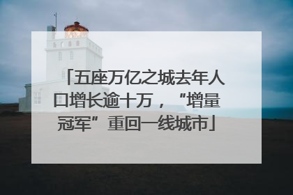 五座万亿之城去年人口增长逾十万，“增量冠军”重回一线城市