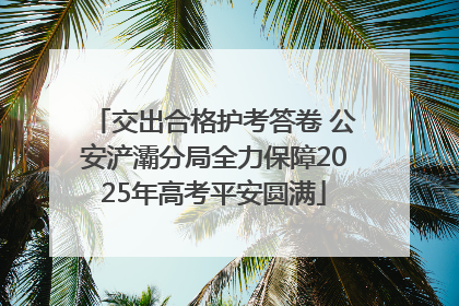 交出合格护考答卷 公安浐灞分局全力保障2025年高考平安圆满