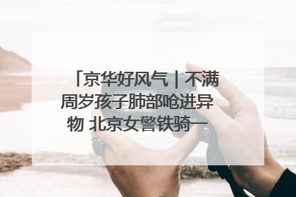 京华好风气｜不满周岁孩子肺部呛进异物 北京女警铁骑一路警灯护送