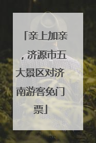 亲上加亲，济源市五大景区对济南游客免门票