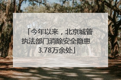今年以来，北京城管执法部门消除安全隐患3.78万余处